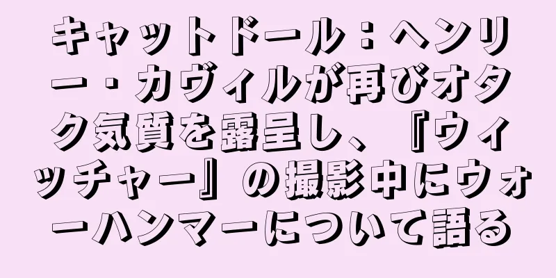 キャットドール：ヘンリー・カヴィルが再びオタク気質を露呈し、『ウィッチャー』の撮影中にウォーハンマーについて語る