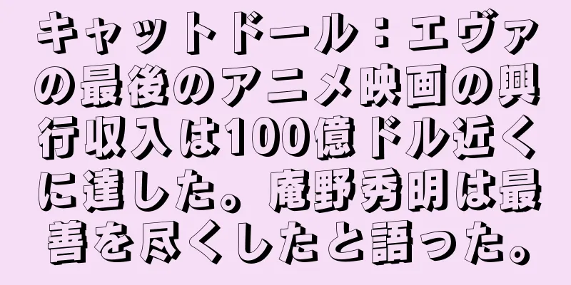 キャットドール：エヴァの最後のアニメ映画の興行収入は100億ドル近くに達した。庵野秀明は最善を尽くしたと語った。