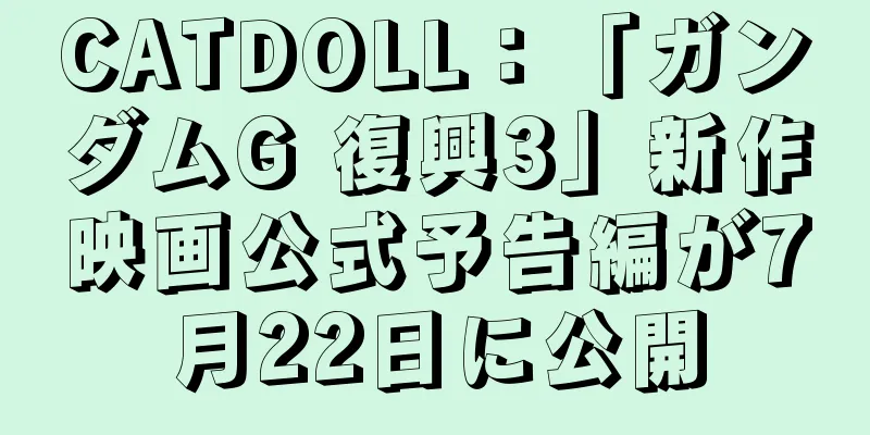 CATDOLL：「ガンダムG 復興3」新作映画公式予告編が7月22日に公開