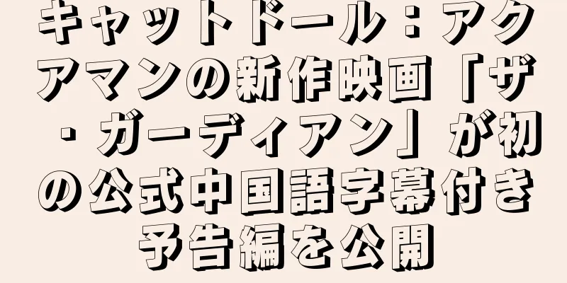 キャットドール：アクアマンの新作映画「ザ・ガーディアン」が初の公式中国語字幕付き予告編を公開