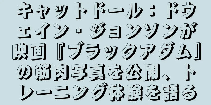 キャットドール：ドウェイン・ジョンソンが映画『ブラックアダム』の筋肉写真を公開、トレーニング体験を語る
