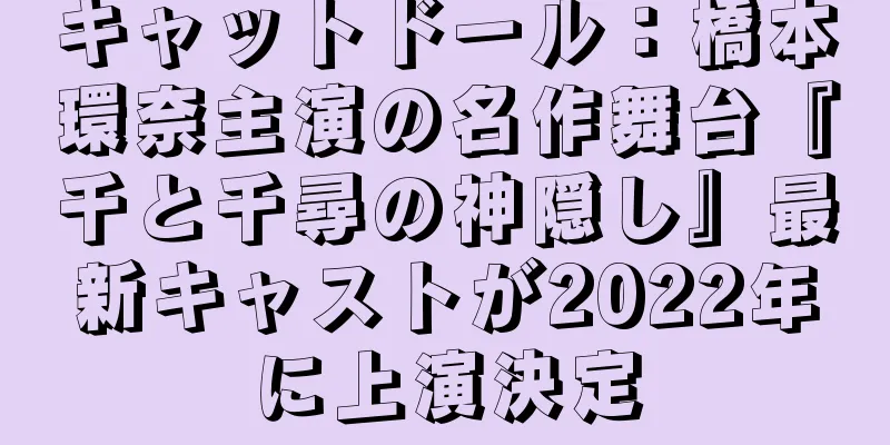キャットドール：橋本環奈主演の名作舞台『千と千尋の神隠し』最新キャストが2022年に上演決定