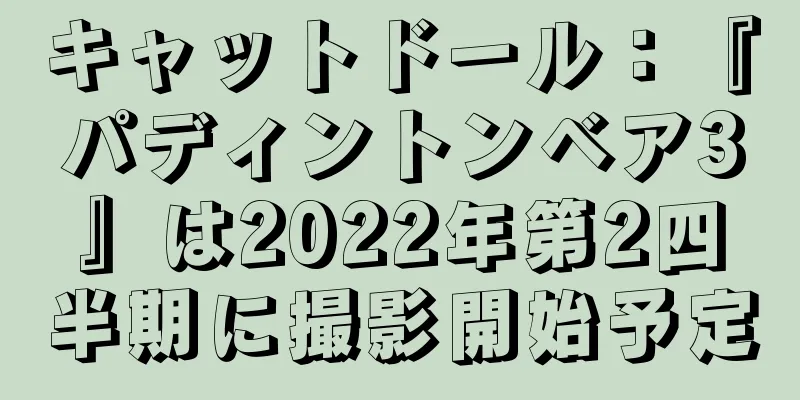 キャットドール：『パディントンベア3』は2022年第2四半期に撮影開始予定