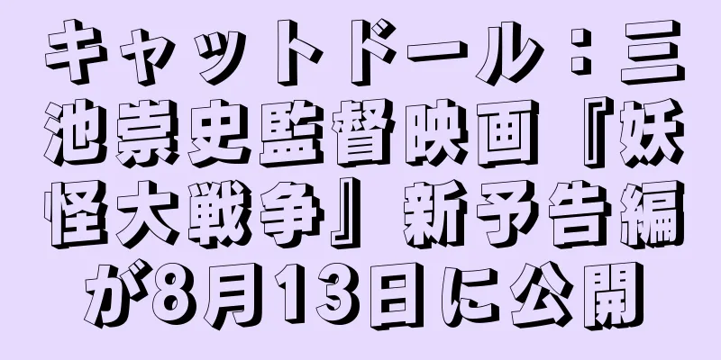 キャットドール：三池崇史監督映画『妖怪大戦争』新予告編が8月13日に公開