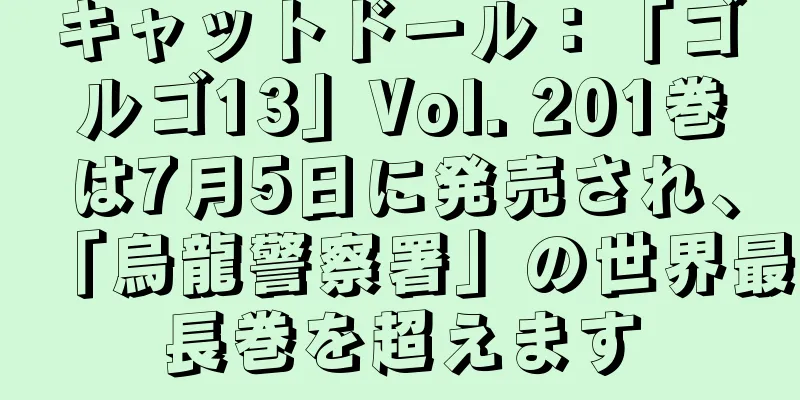 キャットドール：「ゴルゴ13」Vol. 201巻は7月5日に発売され、「烏龍警察署」の世界最長巻を超えます