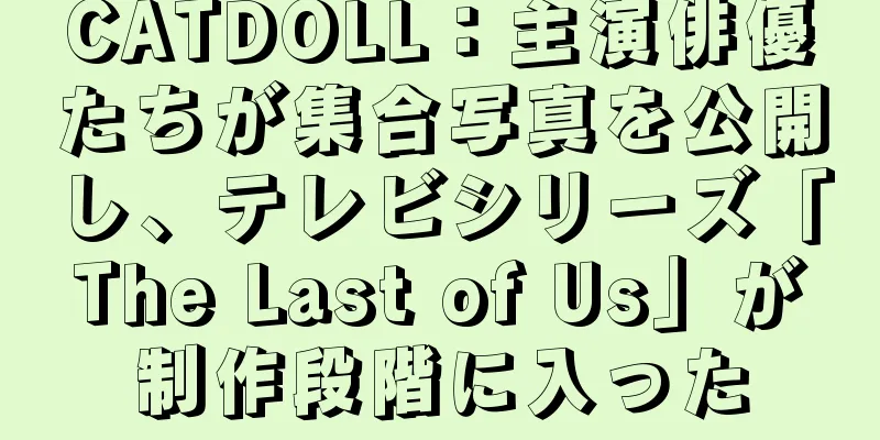 CATDOLL：主演俳優たちが集合写真を公開し、テレビシリーズ「The Last of Us」が制作段階に入った