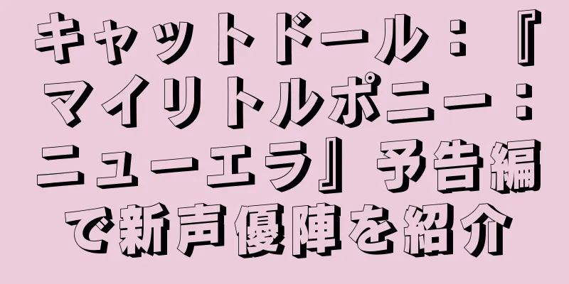 キャットドール：『マイリトルポニー：ニューエラ』予告編で新声優陣を紹介