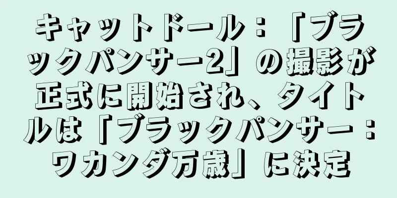 キャットドール：「ブラックパンサー2」の撮影が正式に開始され、タイトルは「ブラックパンサー：ワカンダ万歳」に決定