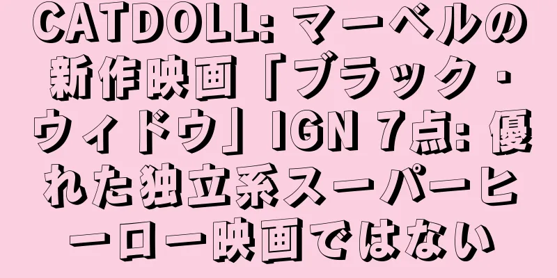 CATDOLL: マーベルの新作映画「ブラック・ウィドウ」IGN 7点: 優れた独立系スーパーヒーロー映画ではない