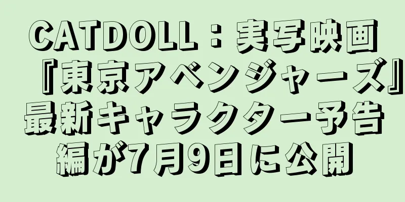CATDOLL：実写映画『東京アベンジャーズ』最新キャラクター予告編が7月9日に公開