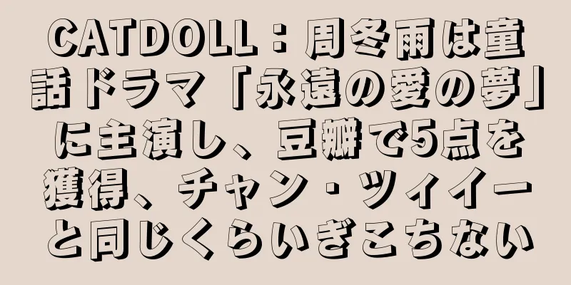CATDOLL：周冬雨は童話ドラマ「永遠の愛の夢」に主演し、豆瓣で5点を獲得、チャン・ツィイーと同じくらいぎこちない