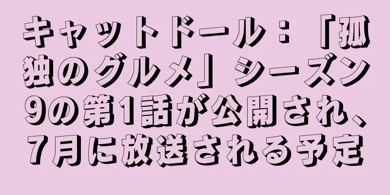 キャットドール：「孤独のグルメ」シーズン9の第1話が公開され、7月に放送される予定