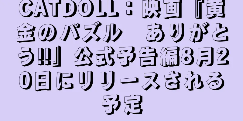 CATDOLL：映画『黄金のパズル　ありがとう!!』公式予告編8月20日にリリースされる予定
