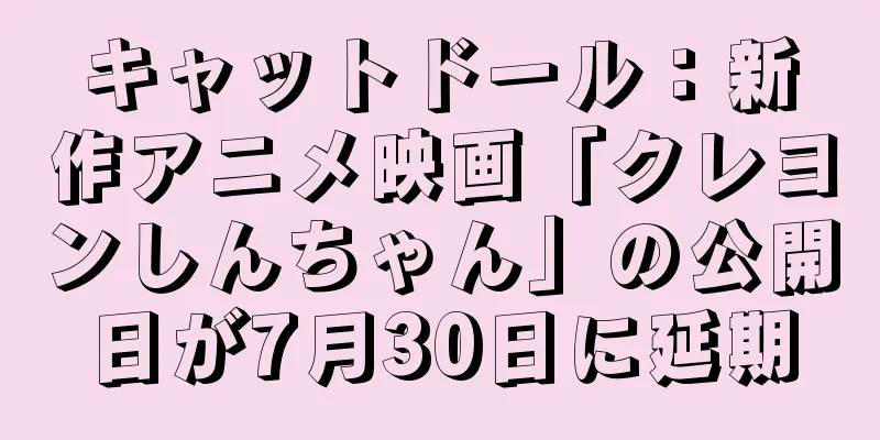 キャットドール：新作アニメ映画「クレヨンしんちゃん」の公開日が7月30日に延期