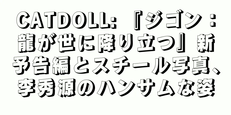 CATDOLL: 『ジゴン：龍が世に降り立つ』新予告編とスチール写真、李秀源のハンサムな姿
