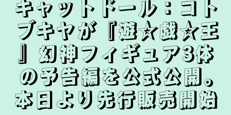 キャットドール：コトブキヤが『遊☆戯☆王』幻神フィギュア3体の予告編を公式公開。本日より先行販売開始