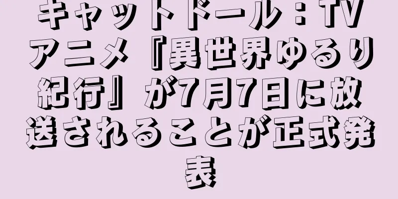 キャットドール：TVアニメ『異世界ゆるり紀行』が7月7日に放送されることが正式発表