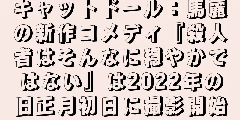 キャットドール：馬麗の新作コメディ『殺人者はそんなに穏やかではない』は2022年の旧正月初日に撮影開始