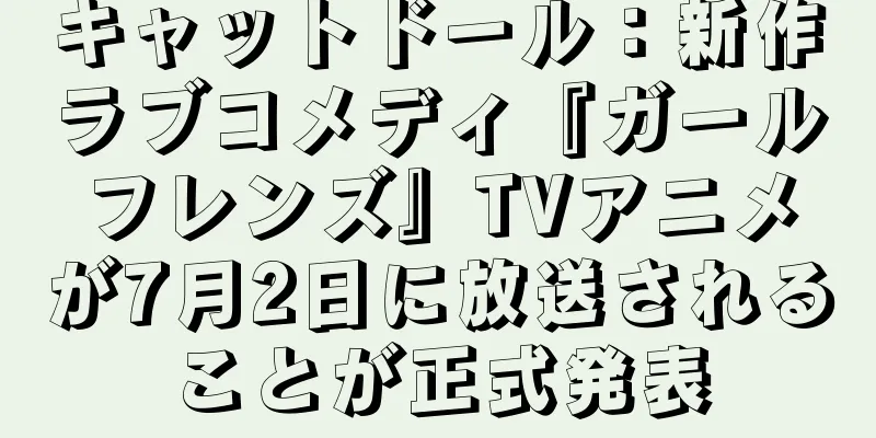 キャットドール：新作ラブコメディ『ガールフレンズ』TVアニメが7月2日に放送されることが正式発表
