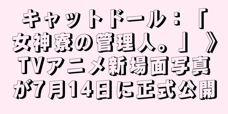 キャットドール：「女神寮の管理人。」 》TVアニメ新場面写真が7月14日に正式公開