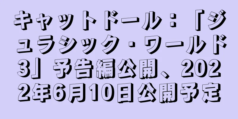 キャットドール：「ジュラシック・ワールド3」予告編公開、2022年6月10日公開予定