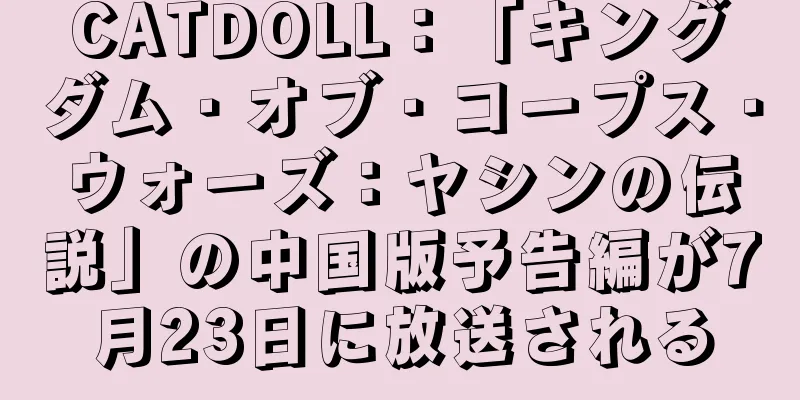 CATDOLL：「キングダム・オブ・コープス・ウォーズ：ヤシンの伝説」の中国版予告編が7月23日に放送される