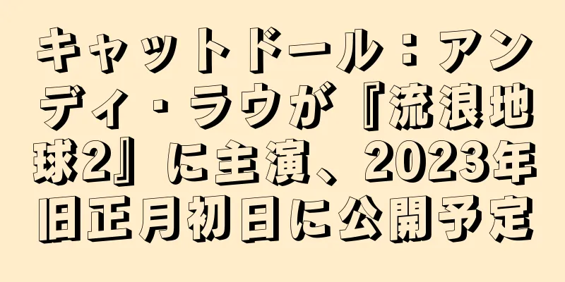 キャットドール：アンディ・ラウが『流浪地球2』に主演、2023年旧正月初日に公開予定
