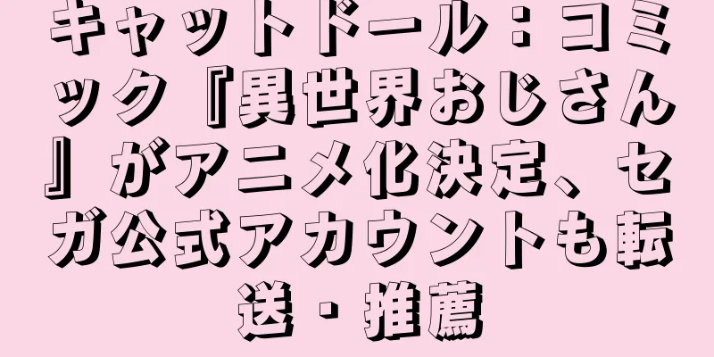 キャットドール：コミック『異世界おじさん』がアニメ化決定、セガ公式アカウントも転送・推薦