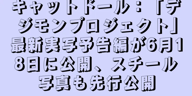 キャットドール：「デジモンプロジェクト」最新実写予告編が6月18日に公開、スチール写真も先行公開