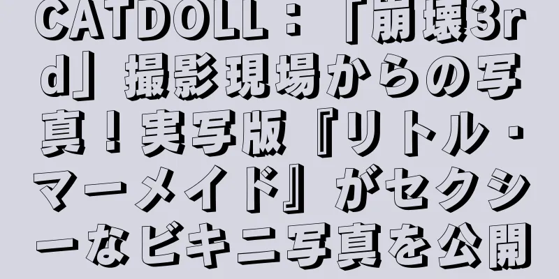 CATDOLL：「崩壊3rd」撮影現場からの写真！実写版『リトル・マーメイド』がセクシーなビキニ写真を公開