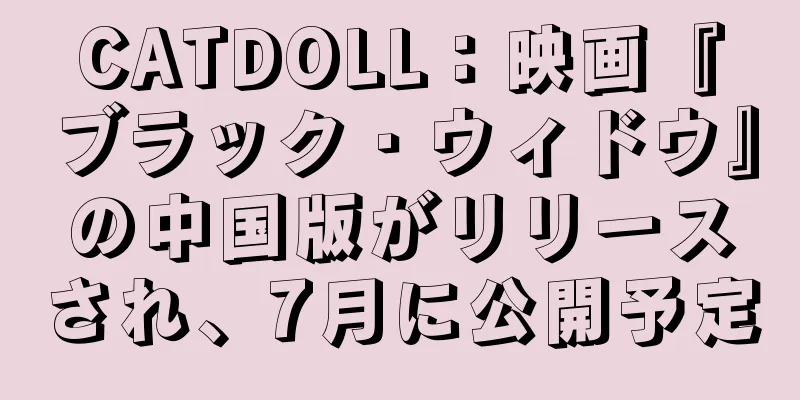 CATDOLL：映画『ブラック・ウィドウ』の中国版がリリースされ、7月に公開予定