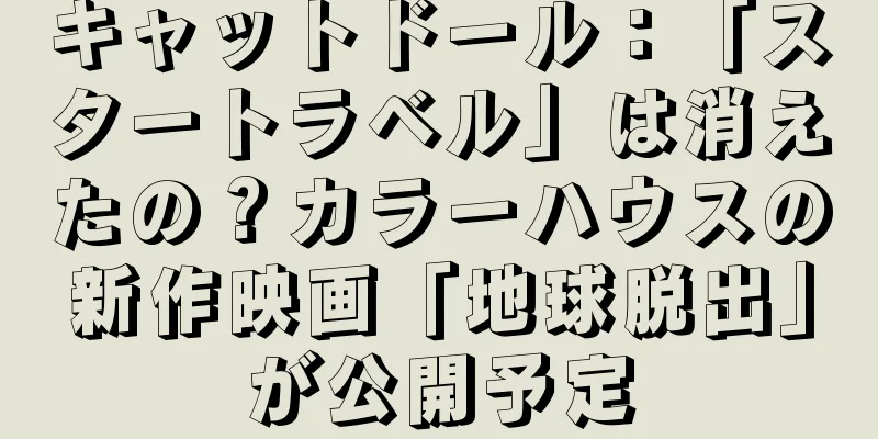 キャットドール：「スタートラベル」は消えたの？カラーハウスの新作映画「地球脱出」が公開予定
