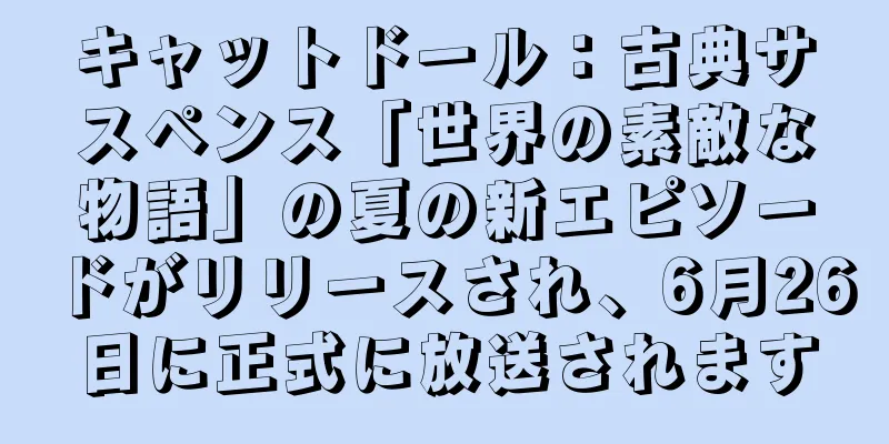 キャットドール：古典サスペンス「世界の素敵な物語」の夏の新エピソードがリリースされ、6月26日に正式に放送されます
