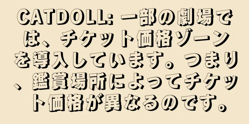 CATDOLL: 一部の劇場では、チケット価格ゾーンを導入しています。つまり、鑑賞場所によってチケット価格が異なるのです。