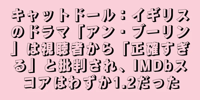 キャットドール：イギリスのドラマ「アン・ブーリン」は視聴者から「正確すぎる」と批判され、IMDbスコアはわずか1.2だった
