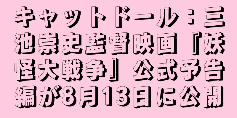 キャットドール：三池崇史監督映画『妖怪大戦争』公式予告編が8月13日に公開