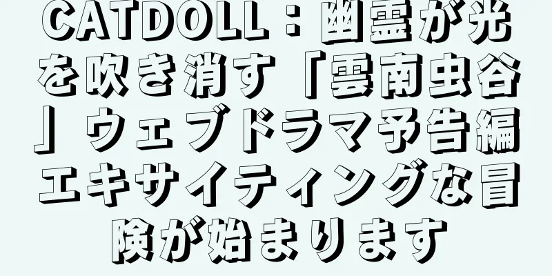 CATDOLL：幽霊が光を吹き消す「雲南虫谷」ウェブドラマ予告編エキサイティングな冒険が始まります