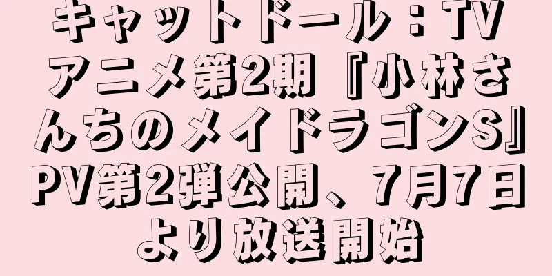 キャットドール：TVアニメ第2期『小林さんちのメイドラゴンS』PV第2弾公開、7月7日より放送開始