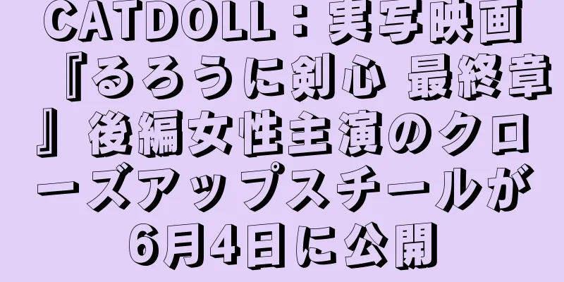CATDOLL：実写映画『るろうに剣心 最終章』後編女性主演のクローズアップスチールが6月4日に公開