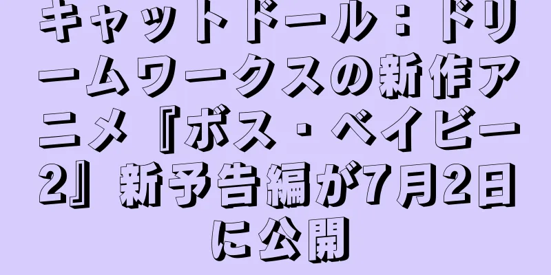 キャットドール：ドリームワークスの新作アニメ『ボス・ベイビー2』新予告編が7月2日に公開