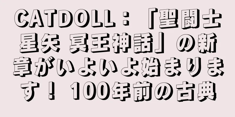 CATDOLL：「聖闘士星矢 冥王神話」の新章がいよいよ始まります！ 100年前の古典