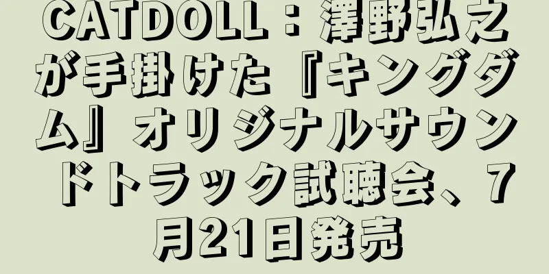 CATDOLL：澤野弘之が手掛けた『キングダム』オリジナルサウンドトラック試聴会、7月21日発売