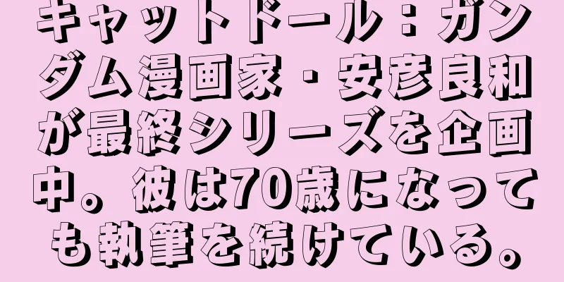 キャットドール：ガンダム漫画家・安彦良和が最終シリーズを企画中。彼は70歳になっても執筆を続けている。