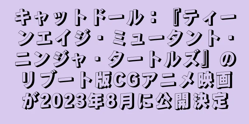 キャットドール：『ティーンエイジ・ミュータント・ニンジャ・タートルズ』のリブート版CGアニメ映画が2023年8月に公開決定