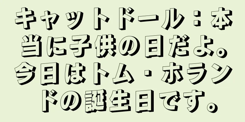 キャットドール：本当に子供の日だよ。今日はトム・ホランドの誕生日です。