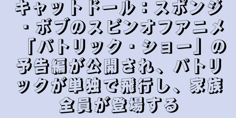 キャットドール：スポンジ・ボブのスピンオフアニメ「パトリック・ショー」の予告編が公開され、パトリックが単独で飛行し、家族全員が登場する
