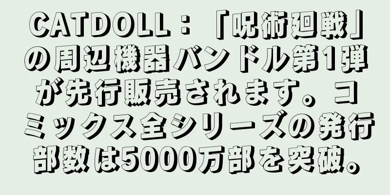 CATDOLL：「呪術廻戦」の周辺機器バンドル第1弾が先行販売されます。コミックス全シリーズの発行部数は5000万部を突破。