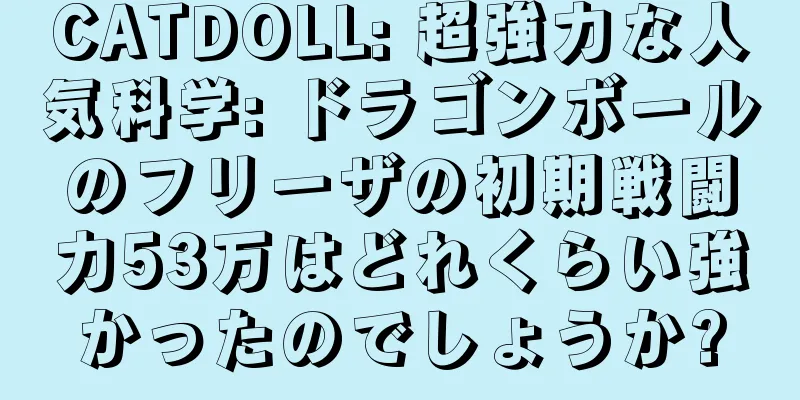 CATDOLL: 超強力な人気科学: ドラゴンボールのフリーザの初期戦闘力53万はどれくらい強かったのでしょうか?