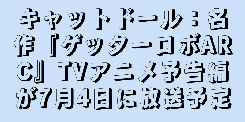 キャットドール：名作『ゲッターロボARC』TVアニメ予告編が7月4日に放送予定