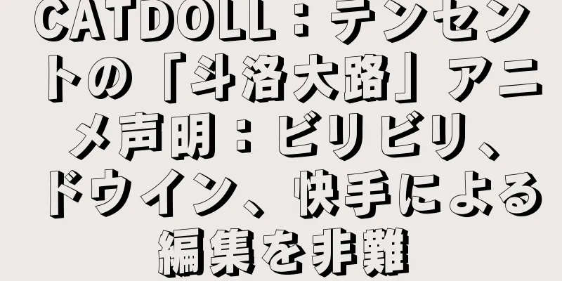 CATDOLL：テンセントの「斗洛大路」アニメ声明：ビリビリ、ドウイン、快手による編集を非難